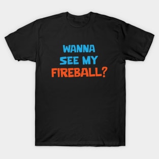 Wanna see my fireball T-Shirt